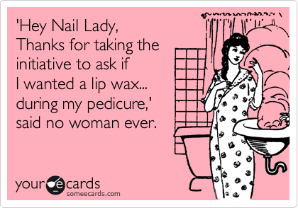 'Hey Nail Lady,
Thanks for taking the 
initiative to ask if 
I wanted a lip wax...
during my pedicure,'
said no woman ever.