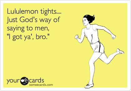 Lululemon tights....
Just God's way of
saying to men,
"I got ya', bro."