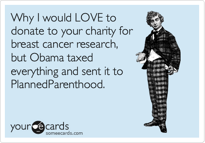 Why I would LOVE to
donate to your charity for
breast cancer research, 
but Obama taxed 
everything and sent it to
PlannedParenthood. 