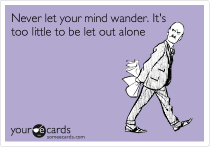 Never let your mind wander. It's
too little to be let out alone