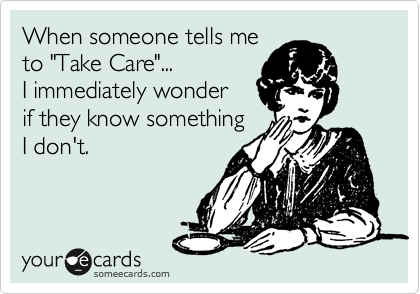 When someone tells me
to "Take Care"... 
I immediately wonder 
if they know something
I don't.
