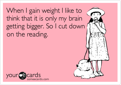 When I gain weight I like to
think that it is only my brain
getting bigger. So I cut down
on the reading.