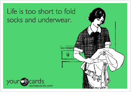 Life is too short to fold 
socks and underwear.
