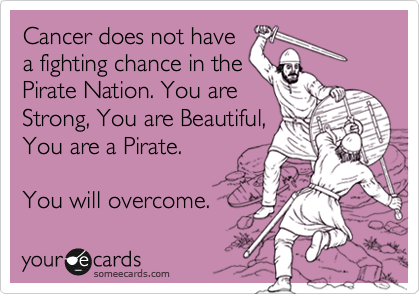 Cancer does not have
a fighting chance in the
Pirate Nation. You are
Strong, You are Beautiful,
You are a Pirate. 

You will overcome. 