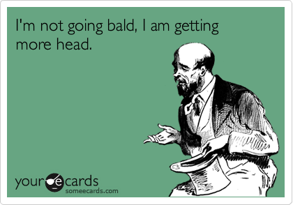 I'm not going bald, I am getting more head.