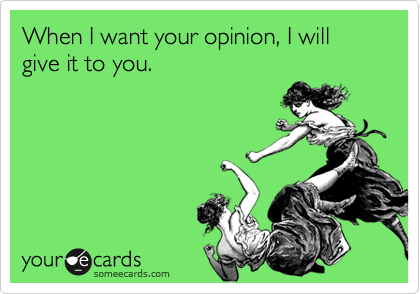 When I want your opinion, I will give it to you. 