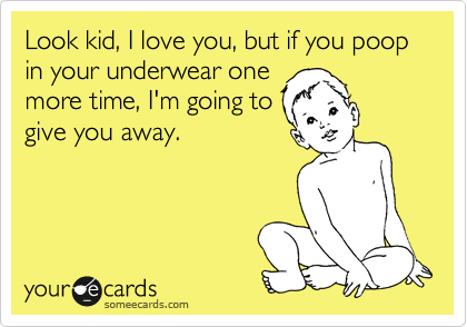 Look kid, I love you, but if you poop in your underwear one
more time, I'm going to
give you away.