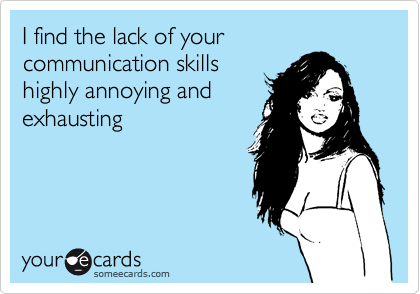 I find the lack of your communication skills
highly annoying and
exhausting