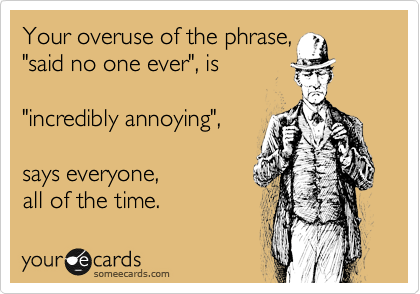 Your overuse of the phrase, 
"said no one ever", is   

"incredibly annoying", 

says everyone, 
all of the time.