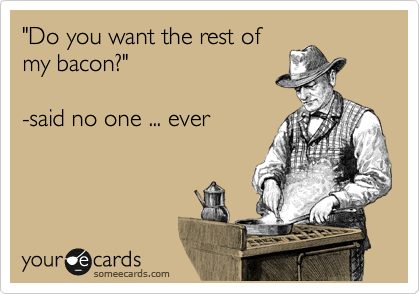 "Do you want the rest of
my bacon?"

-said no one ... ever