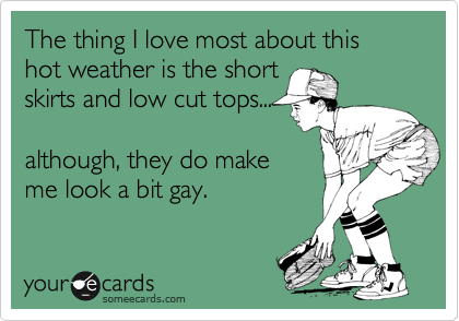 The thing I love most about this hot weather is the short skirts and low  cut tops... although, they do make me look a bit gay. | College Ecard