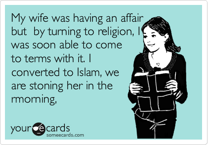 My wife was having an affair
but  by turning to religion, I
was soon able to come 
to terms with it. I
converted to Islam, we
are stoning her in the
rmorning, 