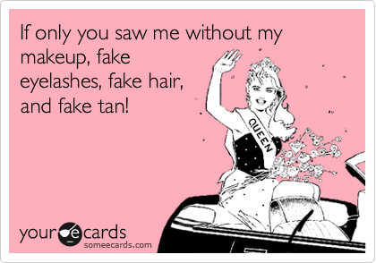 If only you saw me without my makeup, fake
eyelashes, fake hair,
and fake tan! 