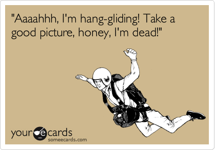 "Aaaahhh, I'm hang-gliding! Take a good picture, honey, I'm dead!"