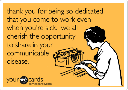 thank you for being so dedicated that you come to work even
when you're sick.  we all
cherish the opportunity
to share in your
communicable
disease.