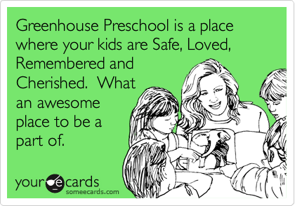 Greenhouse Preschool is a place where your kids are Safe, Loved, Remembered and
Cherished.  What
an awesome
place to be a
part of. 
