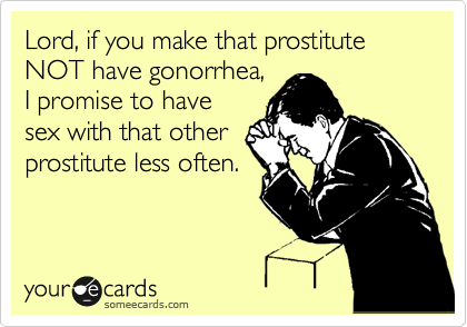 Lord, if you make that prostitute NOT have gonorrhea,
I promise to have
sex with that other
prostitute less often.