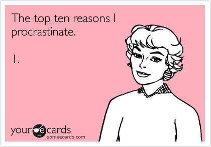 The top ten reasons I
procrastinate.

1.