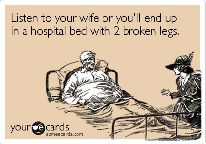 Listen to your wife or you'll end up in a hospital bed with 2 broken legs.