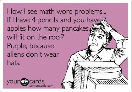 How I see math word problems... 
If I have 4 pencils and you have 7
apples how many pancakes 
will fit on the roof?
Purple, because
aliens don't wear 
hats. 