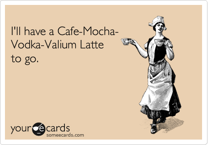 
I'll have a Cafe-Mocha-
Vodka-Valium Latte 
to go.