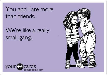 You and I are more
than friends.

We're like a really
small gang.
