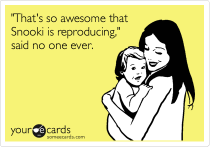 "That's so awesome that
Snooki is reproducing,"
said no one ever.
