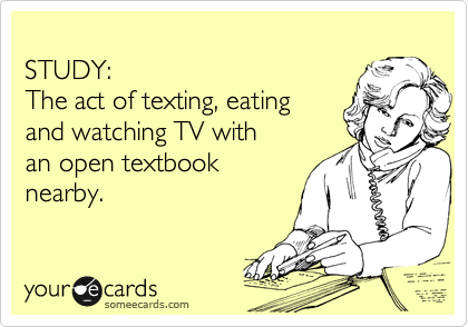 
STUDY:
The act of texting, eating
and watching TV with
an open textbook
nearby.