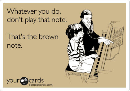 Whatever you do,
don't play that note.

That's the brown
note.