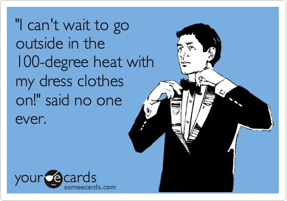 "I can't wait to go
outside in the
100-degree heat with
my dress clothes
on!" said no one
ever.