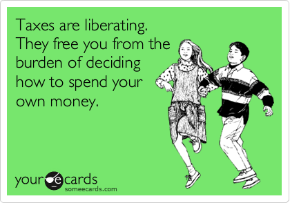 Taxes are liberating.
They free you from the
burden of deciding
how to spend your
own money.