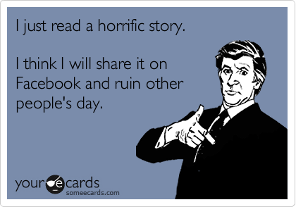 I just read a horrific story.

I think I will share it on
Facebook and ruin other
people's day.