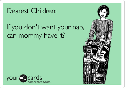 Dearest Children:  

If you don't want your nap,
can mommy have it?