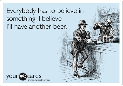 Everybody has to believe in something. I believe 
I'll have another beer.