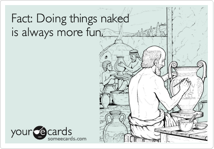 Fact: Doing things naked
is always more fun.