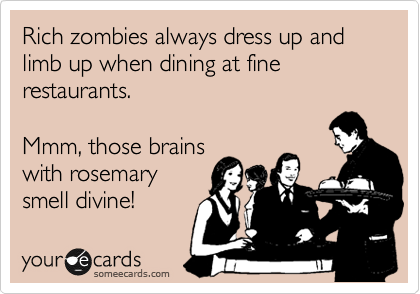 Rich zombies always dress up and limb up when dining at fine restaurants.

Mmm, those brains
with rosemary
smell divine!