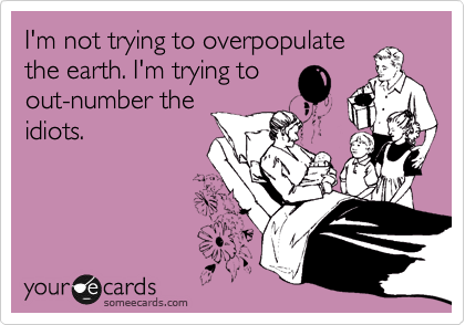 I'm not trying to overpopulate
the earth. I'm trying to
out-number the
idiots. 