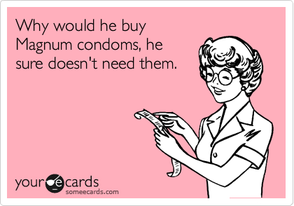 Why would he buy
Magnum condoms, he
sure doesn't need them.