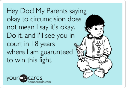 Hey Doc! My Parents saying
okay to circumcision does
not mean I say it's okay.
Do it, and I'll see you in
court in 18 years
where I am guarunteed
to win this fight. 