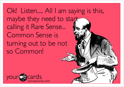 Ok!  Listen..... All I am saying is this, maybe they need to start 
calling it Rare Sense...
Common Sense is
turning out to be not
so Common! 