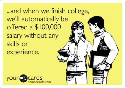...and when we finish college,
we'll automatically be
offered a %24100,000
salary without any
skills or
experience.