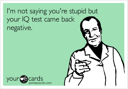 I'm not saying you're stupid but your IQ test came back
negative.