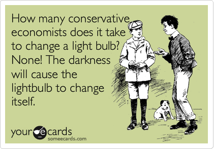 How many conservative economists does it take 
to change a light bulb?
None! The darkness
will cause the
lightbulb to change
itself.