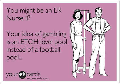 You might be an ER
Nurse if?

Your idea of gambling 
is an ETOH level pool 
instead of a football 
pool... 
