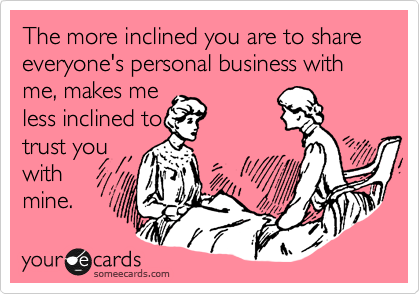 The more inclined you are to share everyone's personal business with me, makes me
less inclined to
trust you
with
mine.