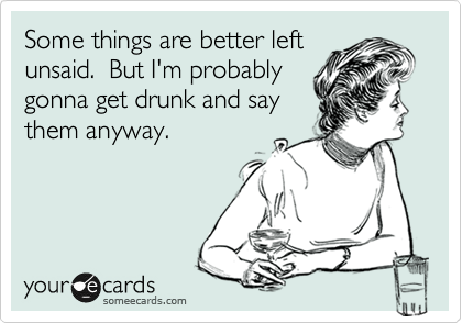 Some things are better left
unsaid.  But I'm probably
gonna get drunk and say
them anyway.