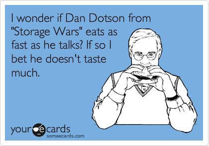 I wonder if Dan Dotson from "Storage Wars" eats as
fast as he talks? If so I
bet he doesn't taste
much. 