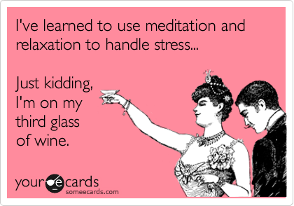 I've learned to use meditation and relaxation to handle stress...  

Just kidding,
I'm on my
third glass 
of wine. 