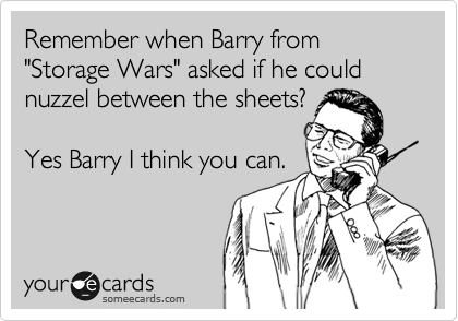 Remember when Barry from "Storage Wars" asked if he could nuzzel between the sheets?

Yes Barry I think you can. 