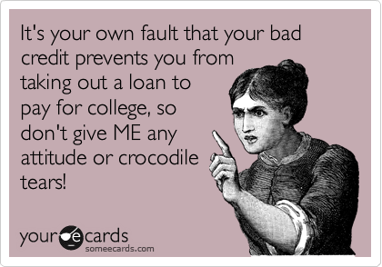 It's your own fault that your bad credit prevents you from
taking out a loan to
pay for college, so
don't give ME any
attitude or crocodile
tears!